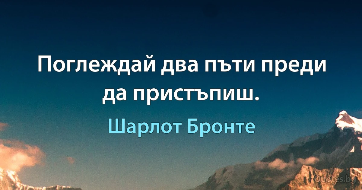 Поглеждай два пъти преди да пристъпиш. (Шарлот Бронте)