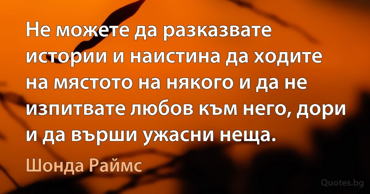 Не можете да разказвате истории и наистина да ходите на мястото на някого и да не изпитвате любов към него, дори и да върши ужасни неща. (Шонда Раймс)