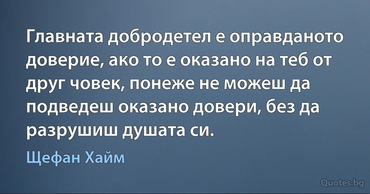 Главната добродетел е оправданото доверие, ако то е оказано на теб от друг човек, понеже не можеш да подведеш оказано довери, без да разрушиш душата си. (Щефан Хайм)