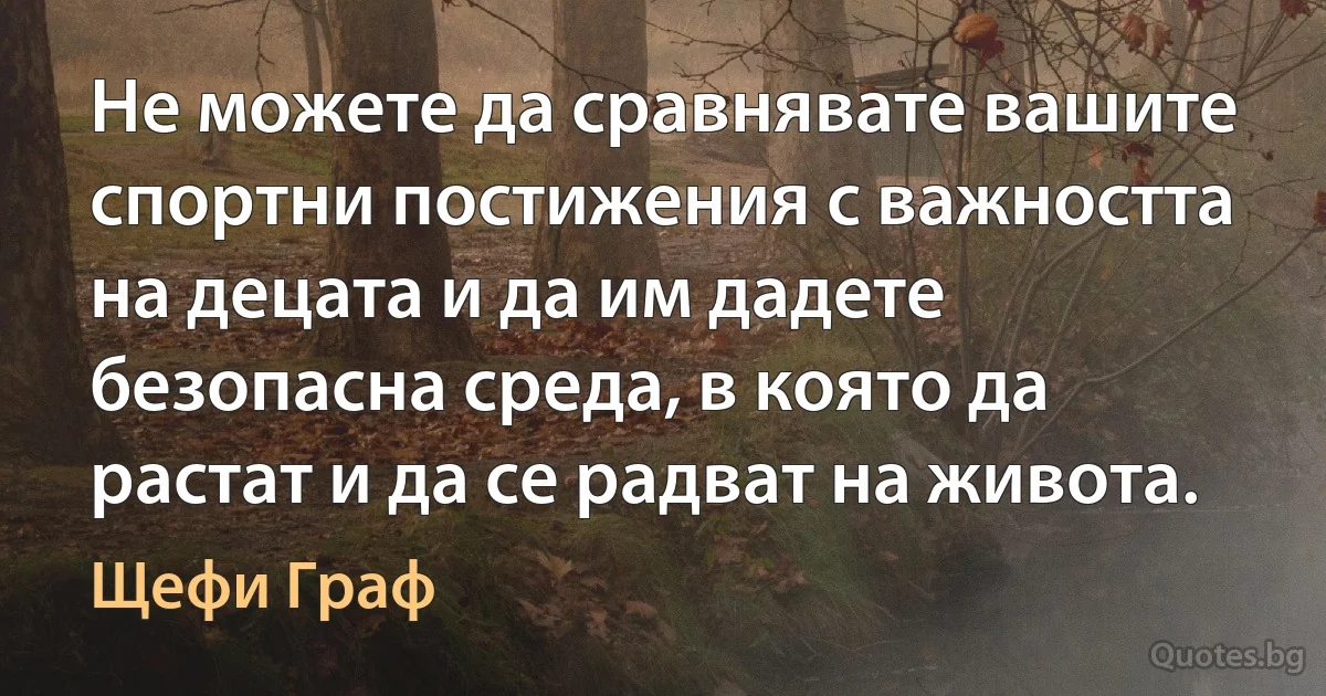 Не можете да сравнявате вашите спортни постижения с важността на децата и да им дадете безопасна среда, в която да растат и да се радват на живота. (Щефи Граф)