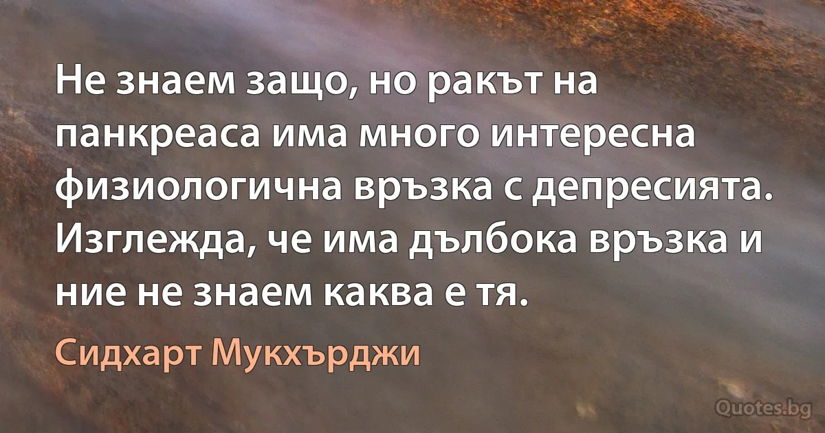 Не знаем защо, но ракът на панкреаса има много интересна физиологична връзка с депресията. Изглежда, че има дълбока връзка и ние не знаем каква е тя. (Сидхарт Мукхърджи)