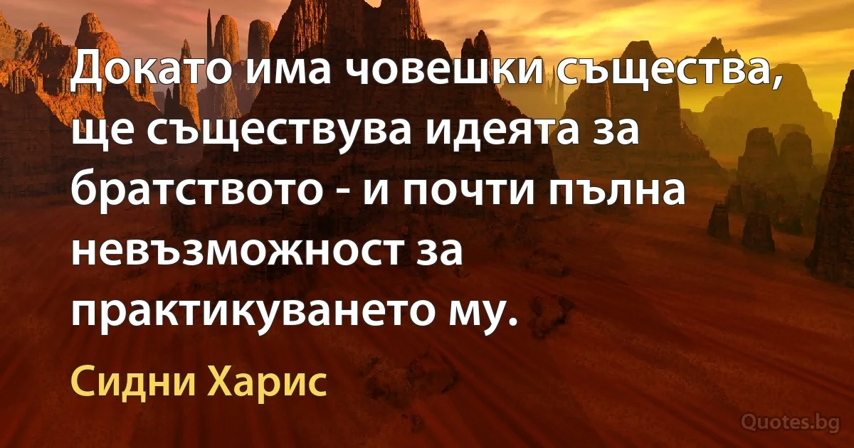 Докато има човешки същества, ще съществува идеята за братството - и почти пълна невъзможност за практикуването му. (Сидни Харис)