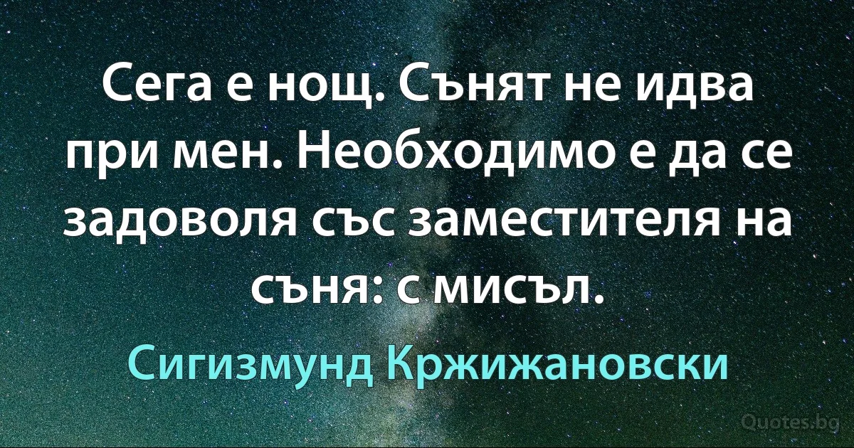 Сега е нощ. Сънят не идва при мен. Необходимо е да се задоволя със заместителя на съня: с мисъл. (Сигизмунд Кржижановски)