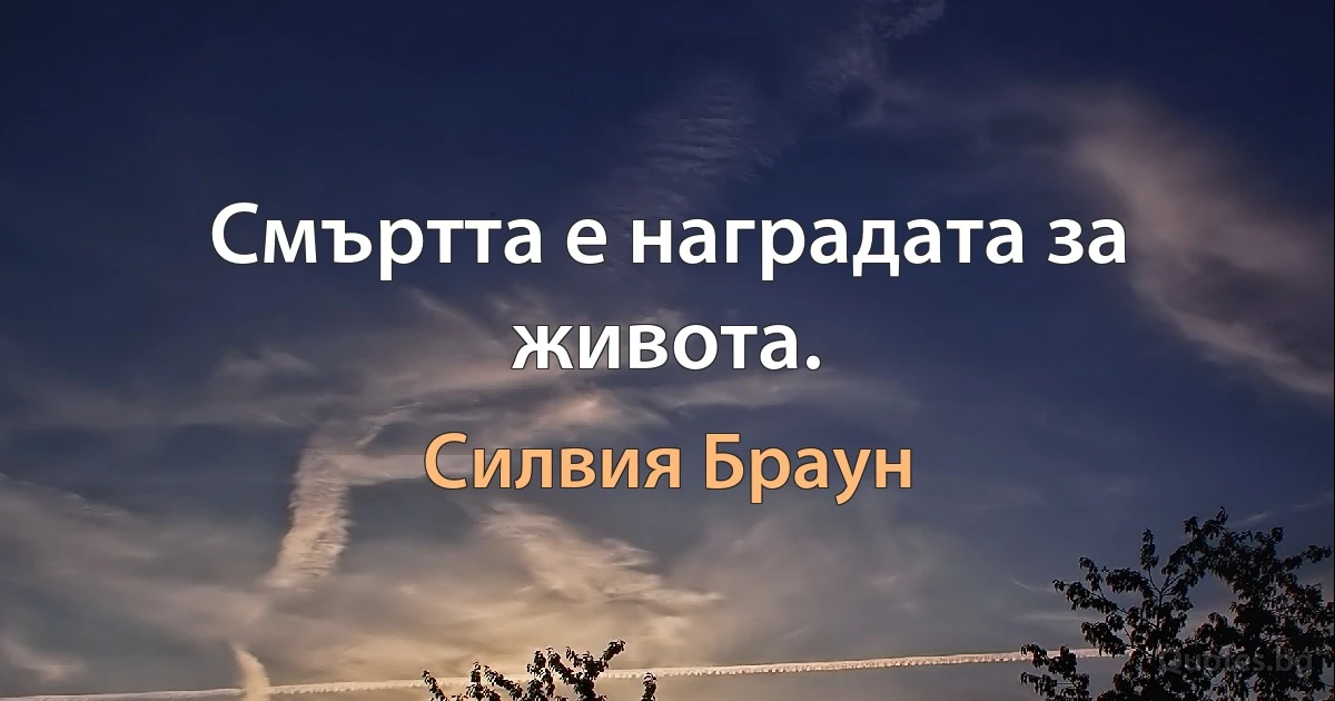 Смъртта е наградата за живота. (Силвия Браун)