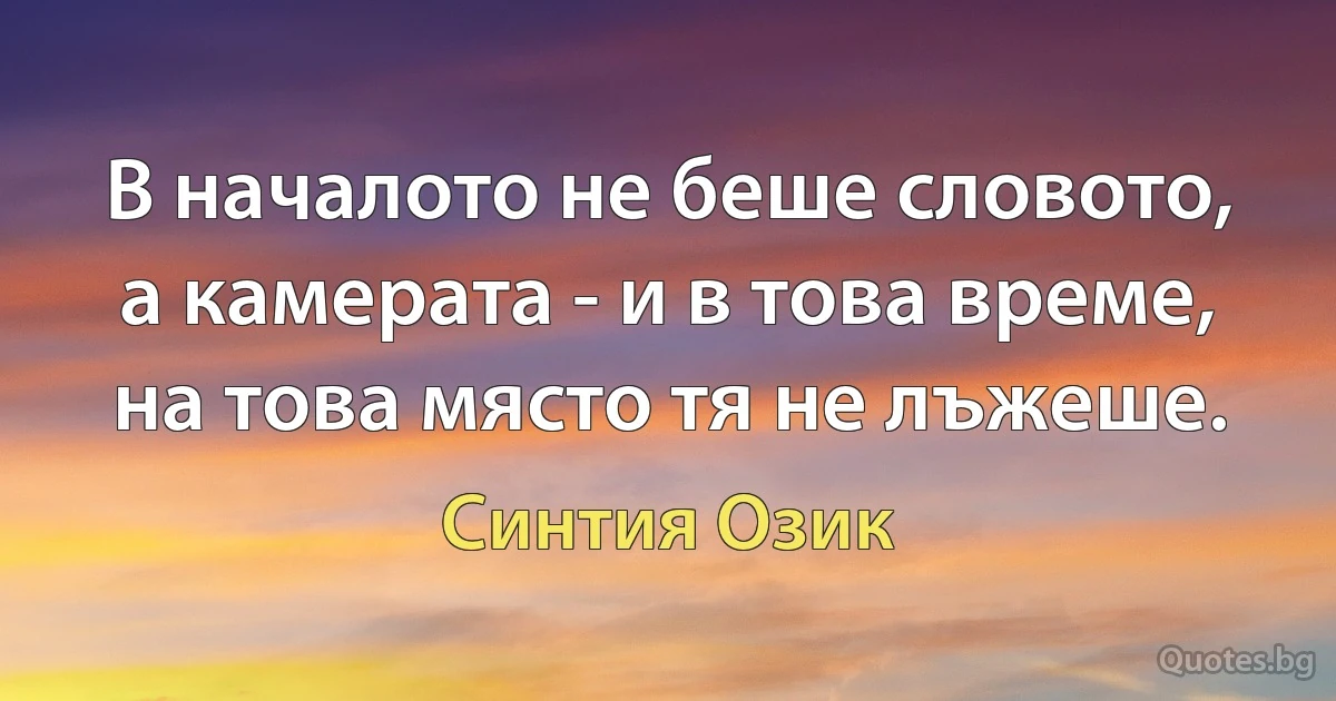 В началото не беше словото, а камерата - и в това време, на това място тя не лъжеше. (Синтия Озик)