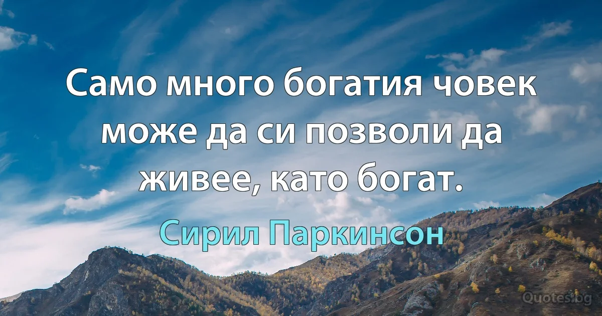 Само много богатия човек може да си позволи да живее, като богат. (Сирил Паркинсон)