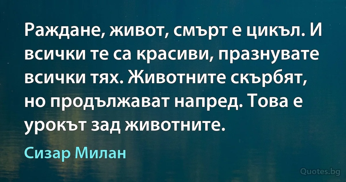 Раждане, живот, смърт е цикъл. И всички те са красиви, празнувате всички тях. Животните скърбят, но продължават напред. Това е урокът зад животните. (Сизар Милан)