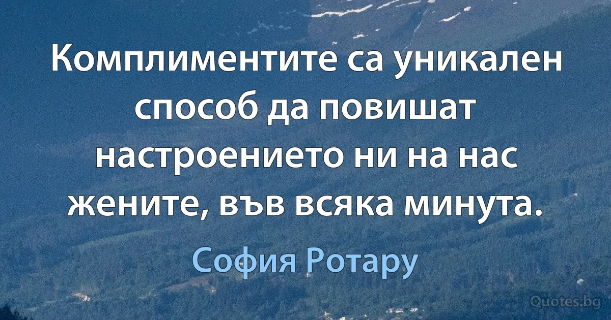 Комплиментите са уникален способ да повишат настроението ни на нас жените, във всяка минута. (София Ротару)