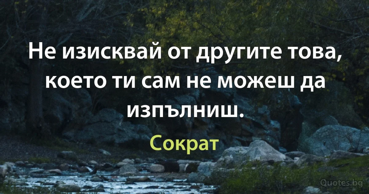 Не изисквай от другите това, което ти сам не можеш да изпълниш. (Сократ)