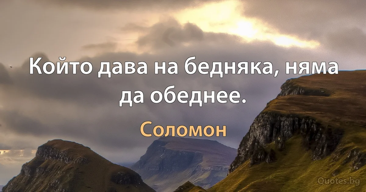 Който дава на бедняка, няма да обеднее. (Соломон)