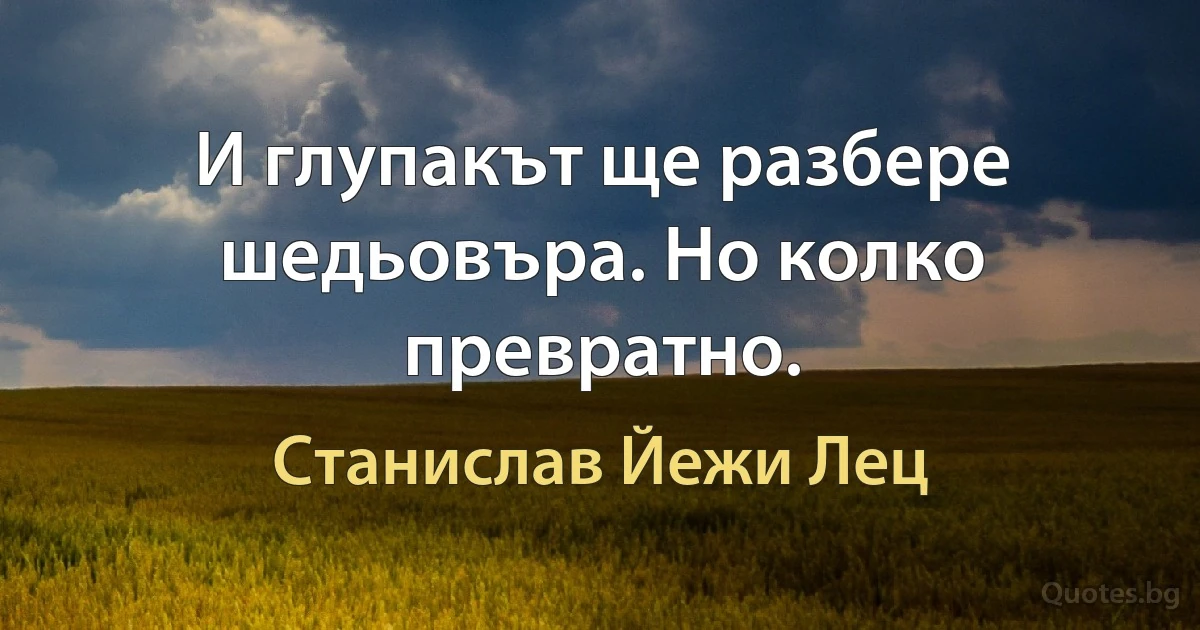 И глупакът ще разбере шедьовъра. Но колко превратно. (Станислав Йежи Лец)