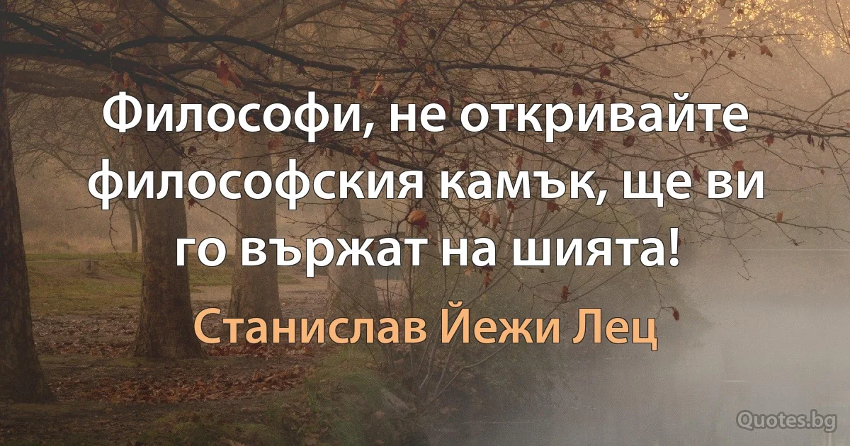 Философи, не откривайте философския камък, ще ви го вържат на шията! (Станислав Йежи Лец)