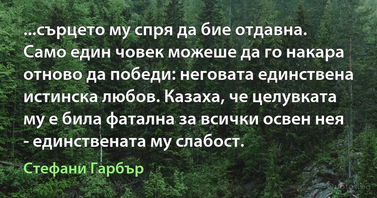 ...сърцето му спря да бие отдавна. Само един човек можеше да го накара отново да победи: неговата единствена истинска любов. Казаха, че целувката му е била фатална за всички освен нея - единствената му слабост. (Стефани Гарбър)