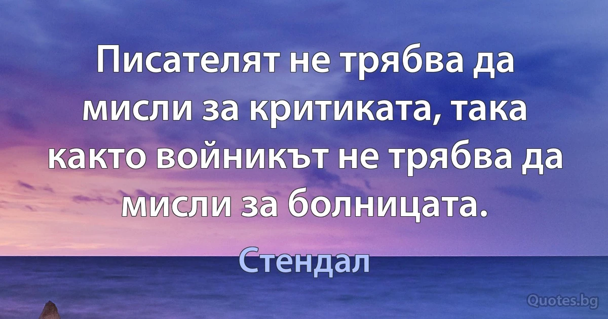 Писателят не трябва да мисли за критиката, така както войникът не трябва да мисли за болницата. (Стендал)