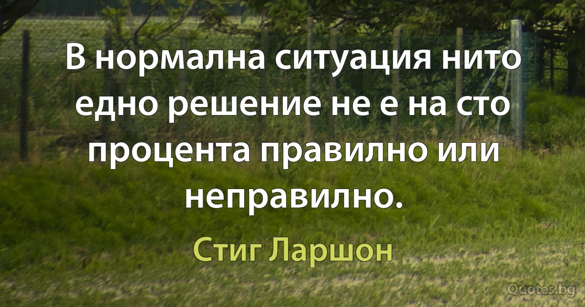 В нормална ситуация нито едно решение не е на сто процента правилно или неправилно. (Стиг Ларшон)