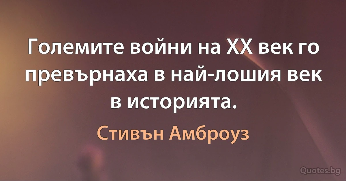 Големите войни на XX век го превърнаха в най-лошия век в историята. (Стивън Амброуз)