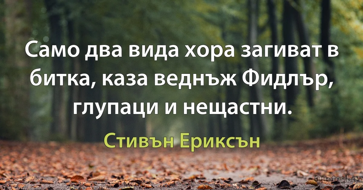 Само два вида хора загиват в битка, каза веднъж Фидлър, глупаци и нещастни. (Стивън Ериксън)