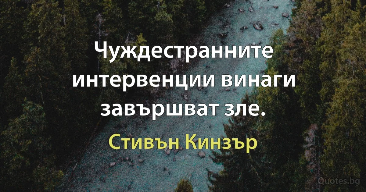 Чуждестранните интервенции винаги завършват зле. (Стивън Кинзър)