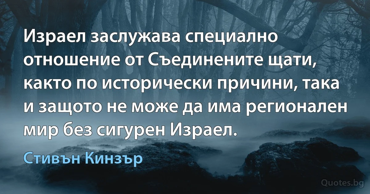 Израел заслужава специално отношение от Съединените щати, както по исторически причини, така и защото не може да има регионален мир без сигурен Израел. (Стивън Кинзър)