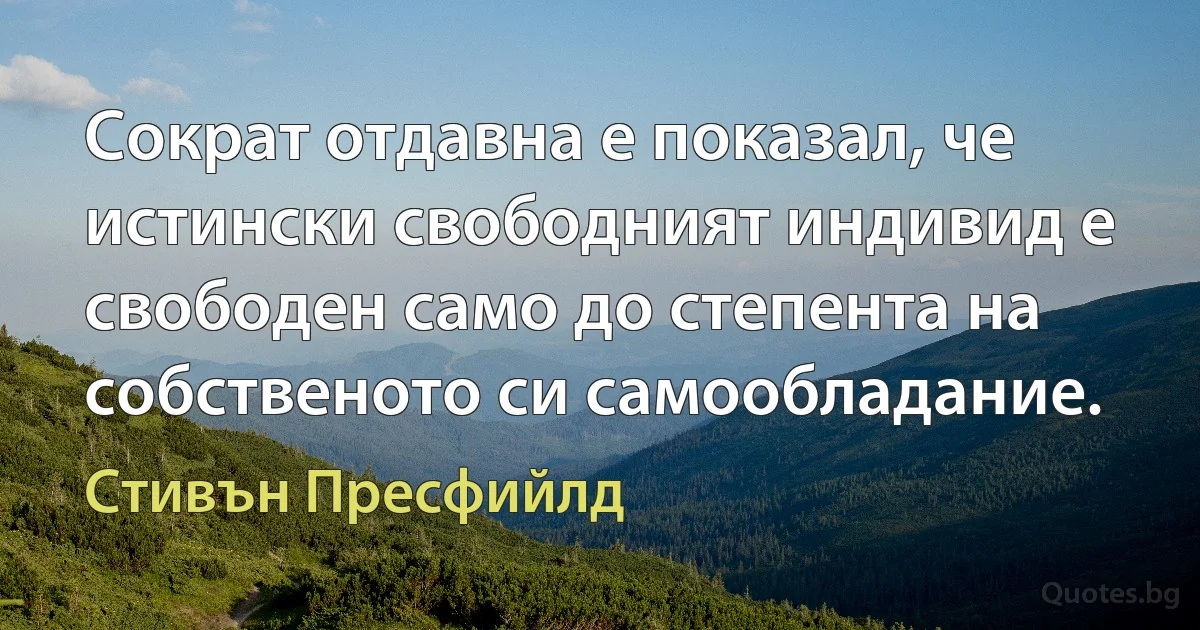 Сократ отдавна е показал, че истински свободният индивид е свободен само до степента на собственото си самообладание. (Стивън Пресфийлд)