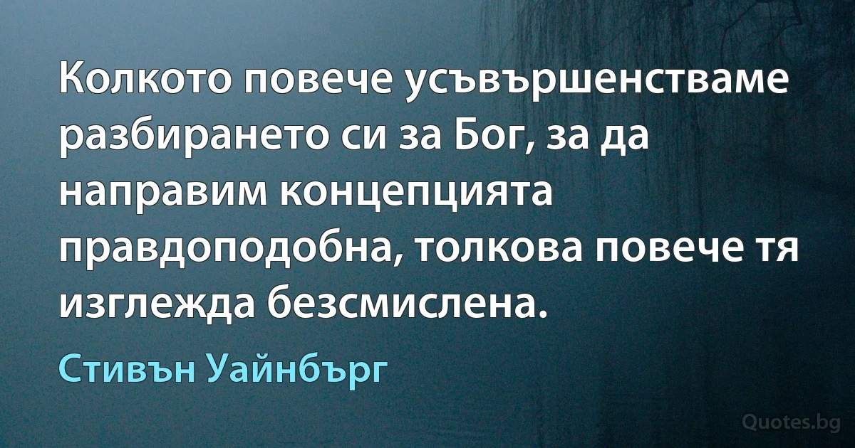 Колкото повече усъвършенстваме разбирането си за Бог, за да направим концепцията правдоподобна, толкова повече тя изглежда безсмислена. (Стивън Уайнбърг)