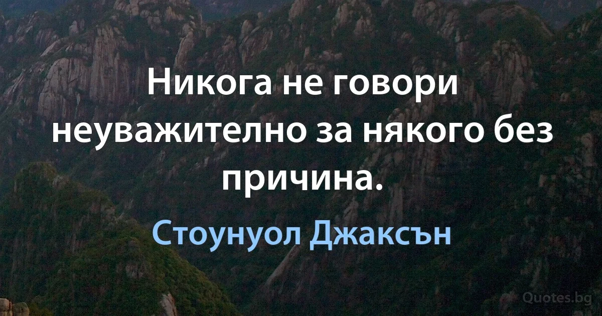 Никога не говори неуважително за някого без причина. (Стоунуол Джаксън)