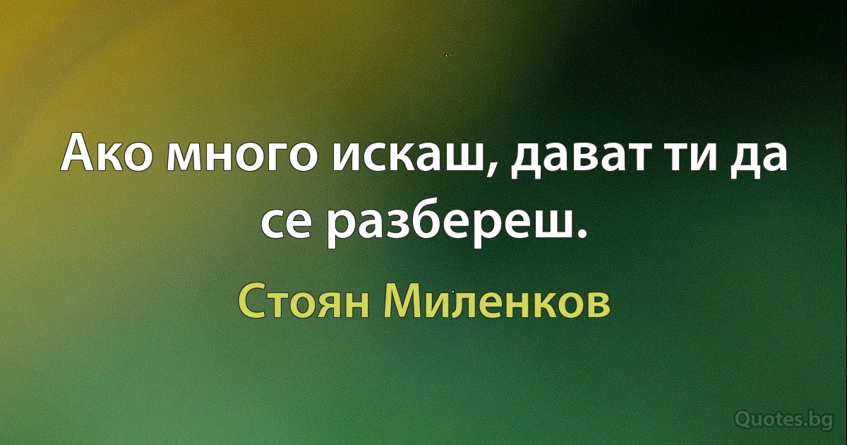 Ако много искаш, дават ти да се разбереш. (Стоян Миленков)