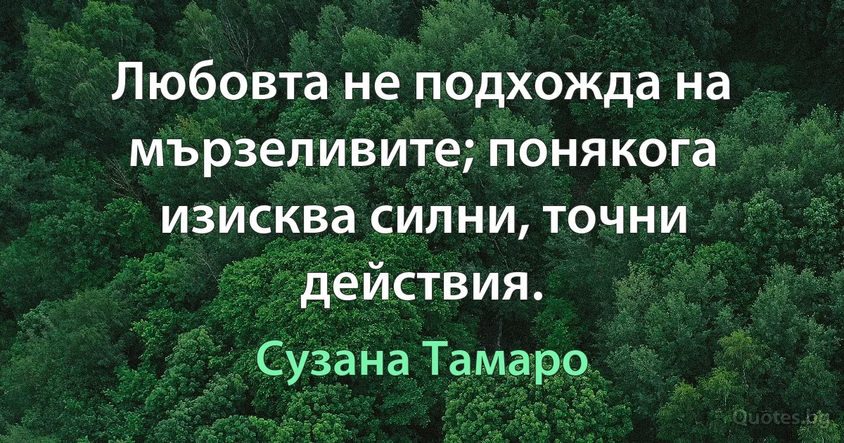 Любовта не подхожда на мързеливите; понякога изисква силни, точни действия. (Сузана Тамаро)