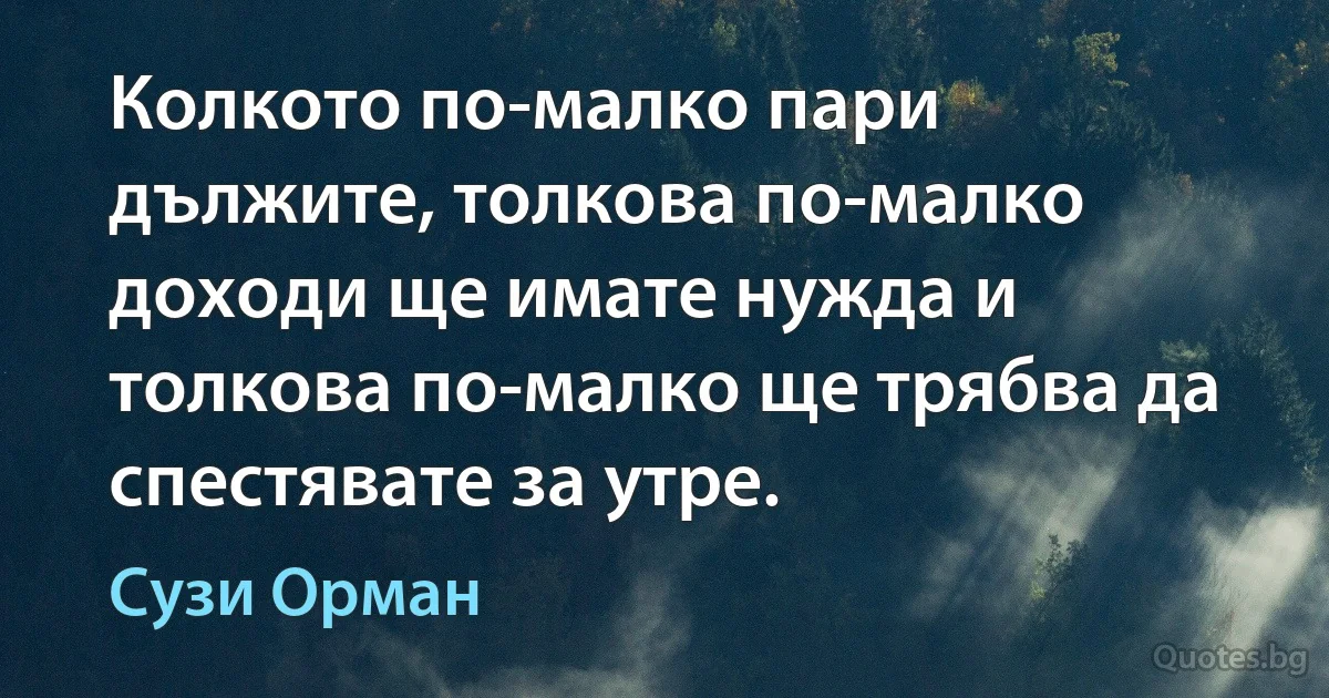 Колкото по-малко пари дължите, толкова по-малко доходи ще имате нужда и толкова по-малко ще трябва да спестявате за утре. (Сузи Орман)