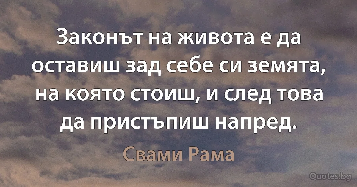 Законът на живота е да оставиш зад себе си земята, на която стоиш, и след това да пристъпиш напред. (Свами Рама)