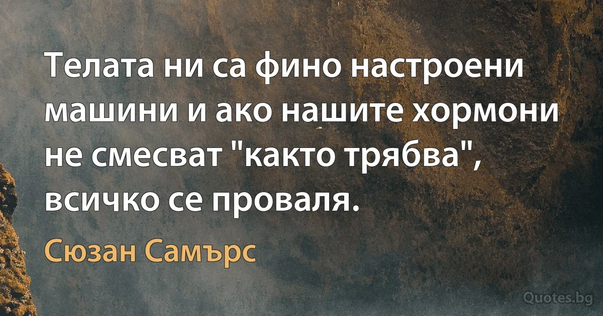 Телата ни са фино настроени машини и ако нашите хормони не смесват "както трябва", всичко се проваля. (Сюзан Самърс)