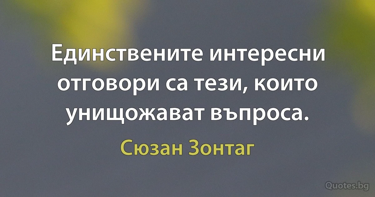 Единствените интересни отговори са тези, които унищожават въпроса. (Сюзан Зонтаг)