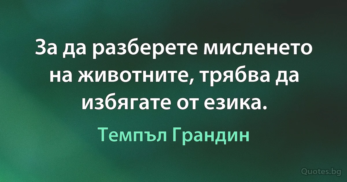 За да разберете мисленето на животните, трябва да избягате от езика. (Темпъл Грандин)