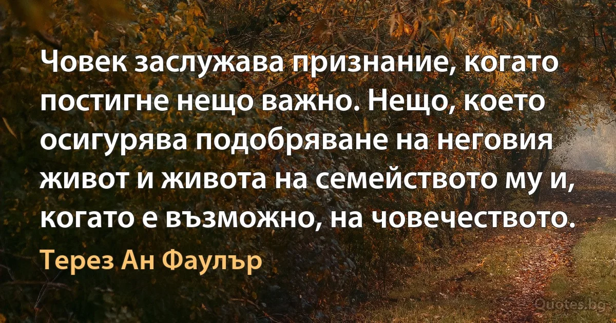 Човек заслужава признание, когато постигне нещо важно. Нещо, което осигурява подобряване на неговия живот и живота на семейството му и, когато е възможно, на човечеството. (Терез Ан Фаулър)