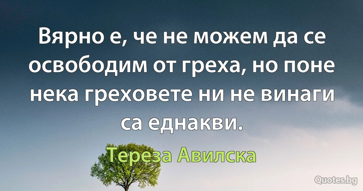 Вярно е, че не можем да се освободим от греха, но поне нека греховете ни не винаги са еднакви. (Тереза Авилска)