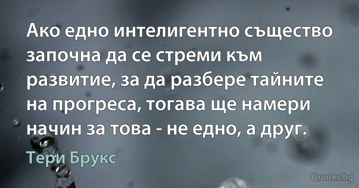 Ако едно интелигентно същество започна да се стреми към развитие, за да разбере тайните на прогреса, тогава ще намери начин за това - не едно, а друг. (Тери Брукс)