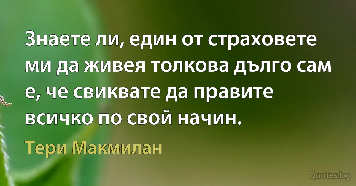 Знаете ли, един от страховете ми да живея толкова дълго сам е, че свиквате да правите всичко по свой начин. (Тери Макмилан)