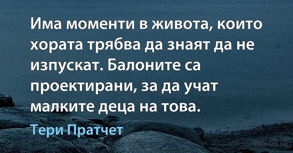 Има моменти в живота, които хората трябва да знаят да не изпускат. Балоните са проектирани, за да учат малките деца на това. (Тери Пратчет)