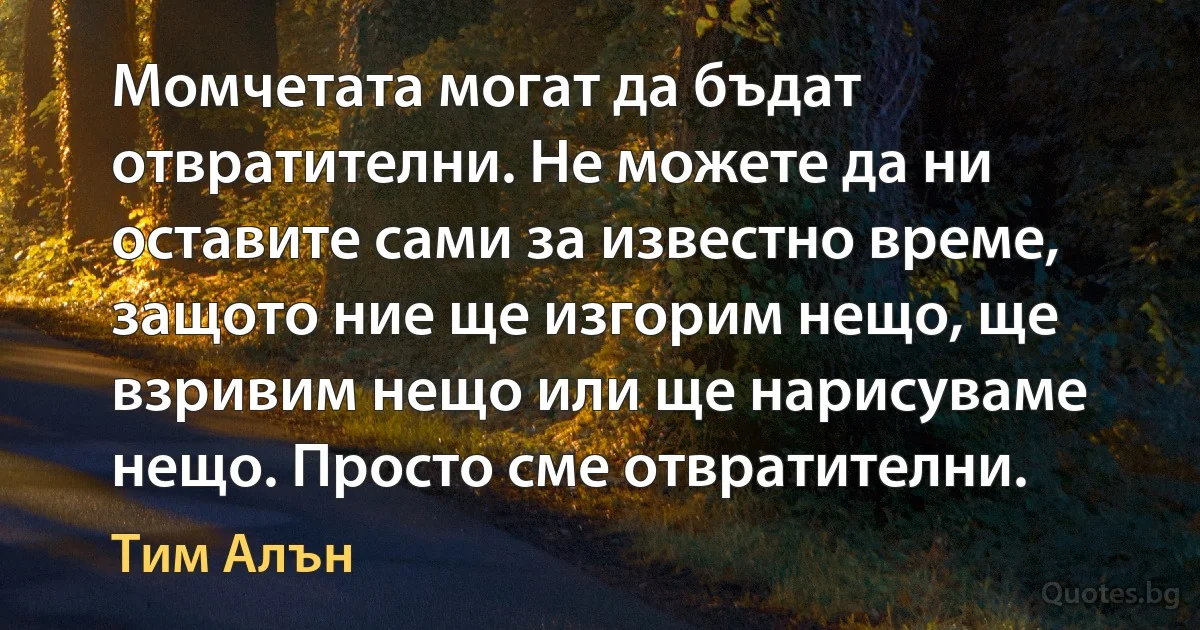 Момчетата могат да бъдат отвратителни. Не можете да ни оставите сами за известно време, защото ние ще изгорим нещо, ще взривим нещо или ще нарисуваме нещо. Просто сме отвратителни. (Тим Алън)