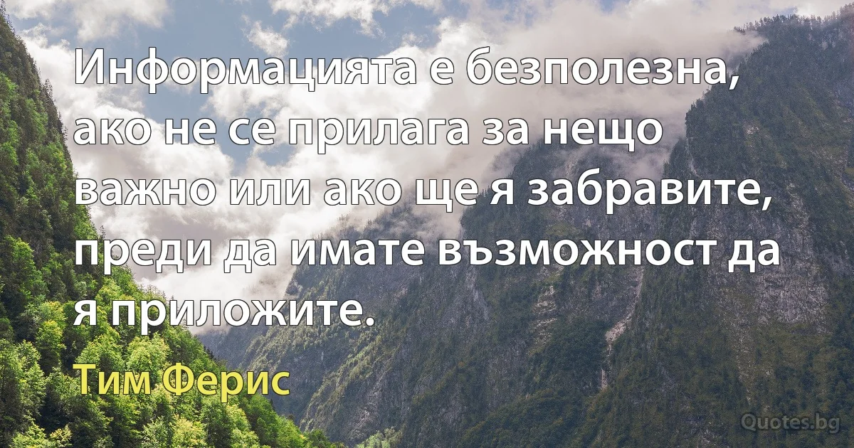 Информацията е безполезна, ако не се прилага за нещо важно или ако ще я забравите, преди да имате възможност да я приложите. (Тим Ферис)