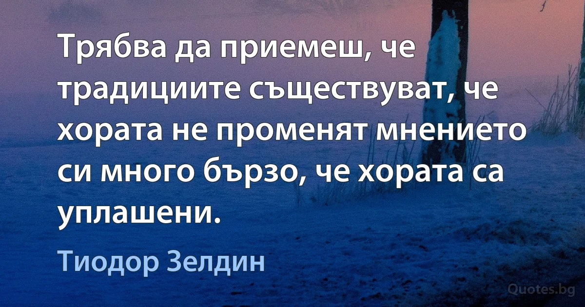 Трябва да приемеш, че традициите съществуват, че хората не променят мнението си много бързо, че хората са уплашени. (Тиодор Зелдин)