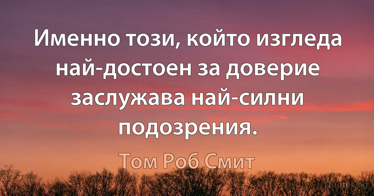 Именно този, който изгледа най-достоен за доверие заслужава най-силни подозрения. (Том Роб Смит)