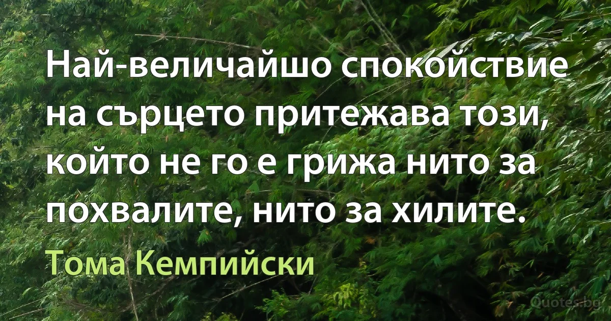 Най-величайшо спокойствие на сърцето притежава този, който не го е грижа нито за похвалите, нито за хилите. (Тома Кемпийски)