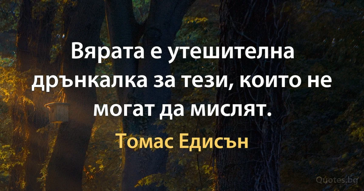 Вярата е утешителна дрънкалка за тези, които не могат да мислят. (Томас Едисън)