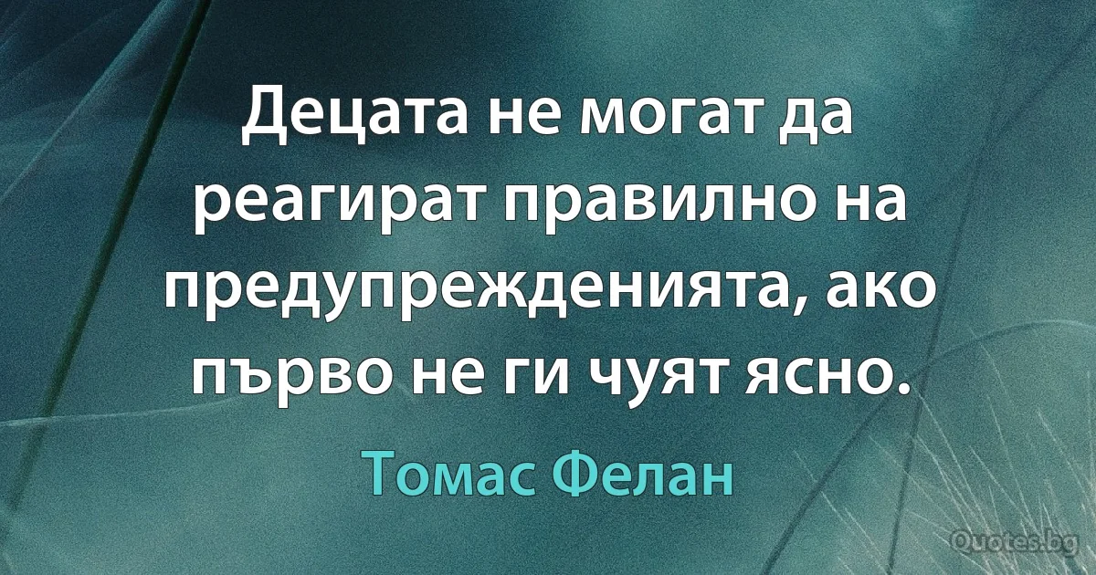 Децата не могат да реагират правилно на предупрежденията, ако първо не ги чуят ясно. (Томас Фелан)