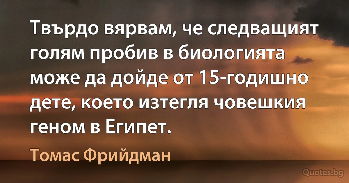 Твърдо вярвам, че следващият голям пробив в биологията може да дойде от 15-годишно дете, което изтегля човешкия геном в Египет. (Томас Фрийдман)