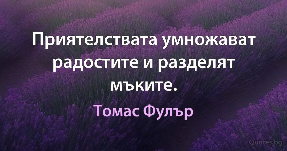 Приятелствата умножават радостите и разделят мъките. (Томас Фулър)