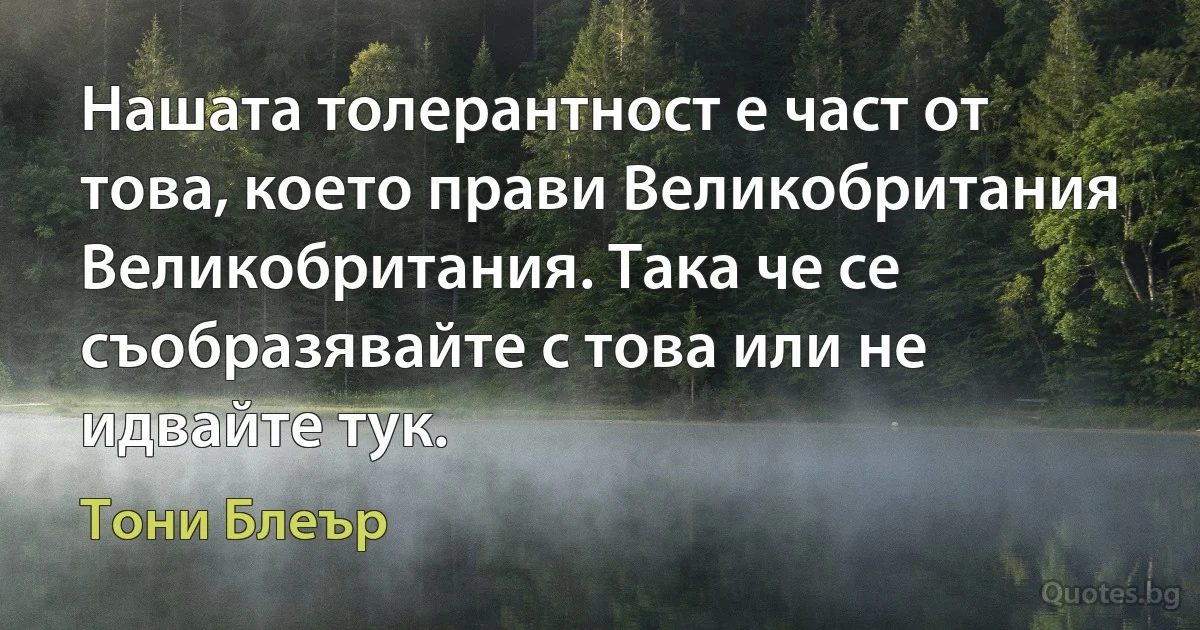 Нашата толерантност е част от това, което прави Великобритания Великобритания. Така че се съобразявайте с това или не идвайте тук. (Тони Блеър)