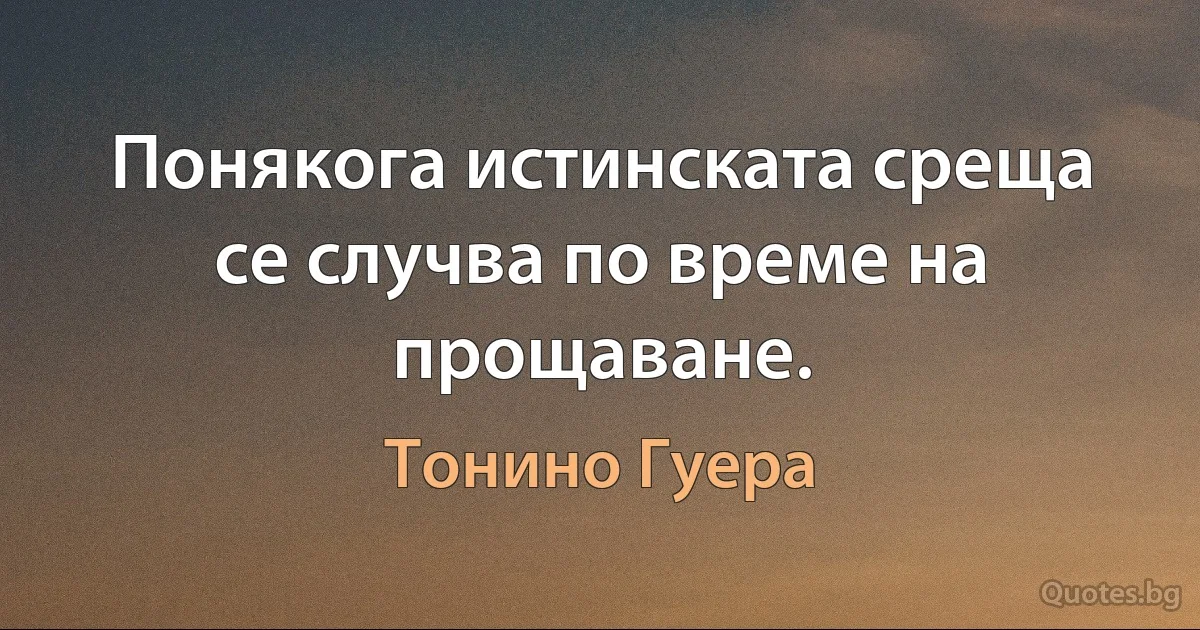 Понякога истинската среща се случва по време на прощаване. (Тонино Гуера)