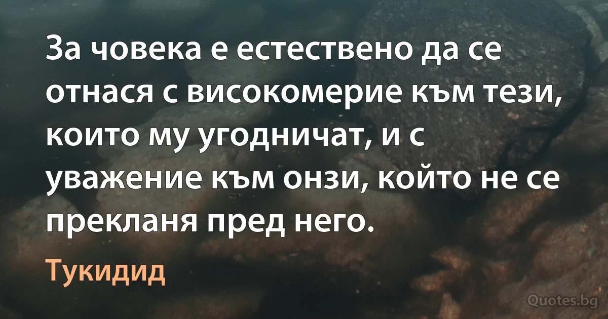 За човека е естествено да се отнася с високомерие към тези, които му угодничат, и с уважение към онзи, който не се прекланя пред него. (Тукидид)